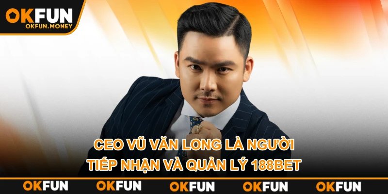 CEO Vũ Văn Long là người tiếp nhận và quản lý 188BET