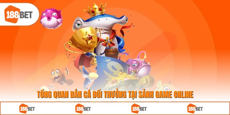 Tổng quan bắn cá đổi thưởng tại sảnh game online